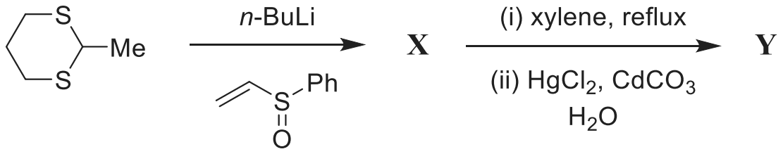 2-Methyl-1,3-dithiane with n-BuLi and phenyl vinyl sulfoxide gives X; X with (i) xylene, reflux, (ii) HgCl2, CdCO3, H2O gives Y