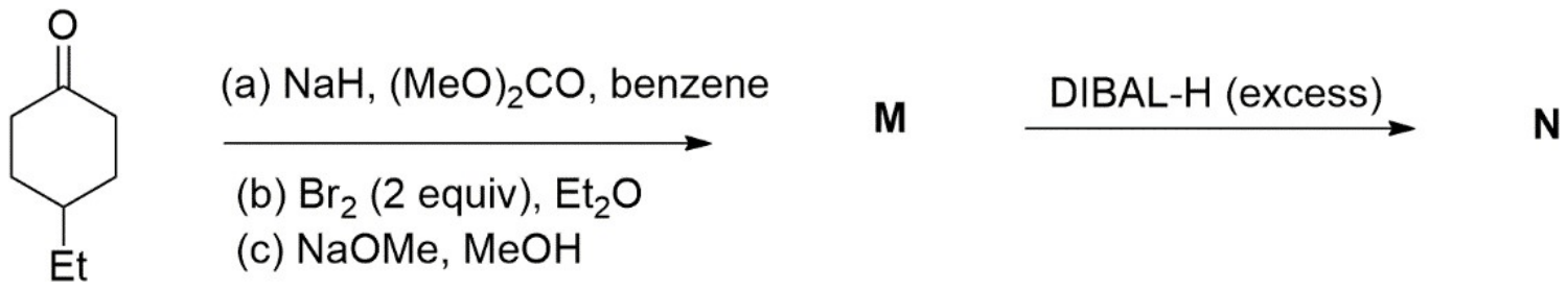 4-Ethylcyclohexanone treated with (a) NaH, (MeO)2CO, benzene; (b) Br2 (2 equiv), Et2O; (c) NaOMe, MeOH to give M, then excess DIBAL-H to give N